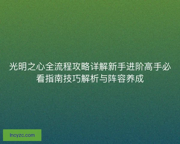 光明之心全流程攻略详解新手进阶高手必看指南技巧解析与阵容养成