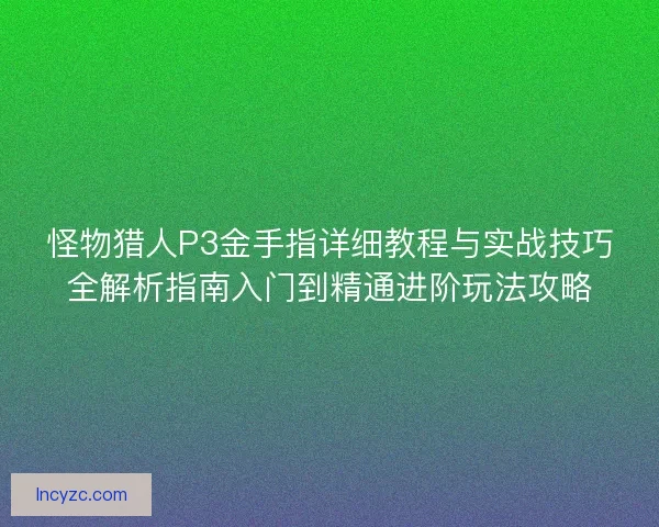 怪物猎人P3金手指详细教程与实战技巧全解析指南入门到精通进阶玩法攻略